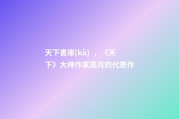 天下書庫(kù)，《天下》大神作家高月的代表作-第1張-觀點(diǎn)-玄機(jī)派